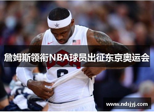 詹姆斯领衔NBA球员出征东京奥运会