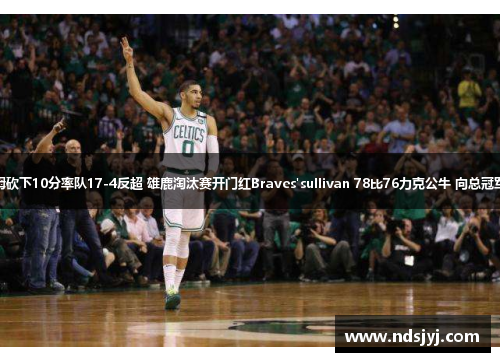 塔图姆砍下10分率队17-4反超 雄鹿淘汰赛开门红Braves'sullivan 78比76力克公牛 向总冠军进发
